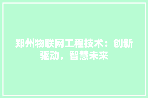 郑州物联网工程技术：创新驱动，智慧未来