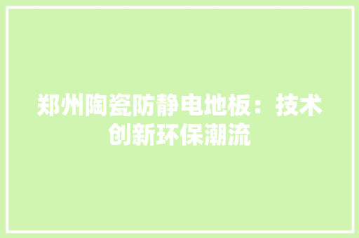 郑州陶瓷防静电地板：技术创新环保潮流