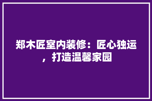 郑木匠室内装修：匠心独运，打造温馨家园 室内设计