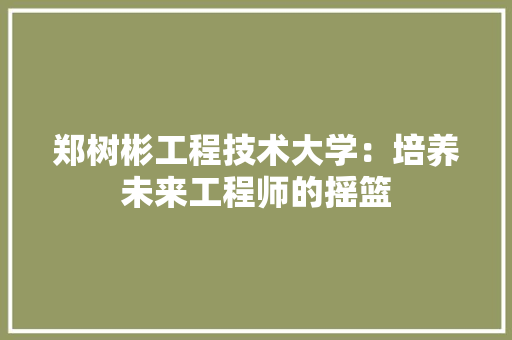 郑树彬工程技术大学：培养未来工程师的摇篮 室内设计