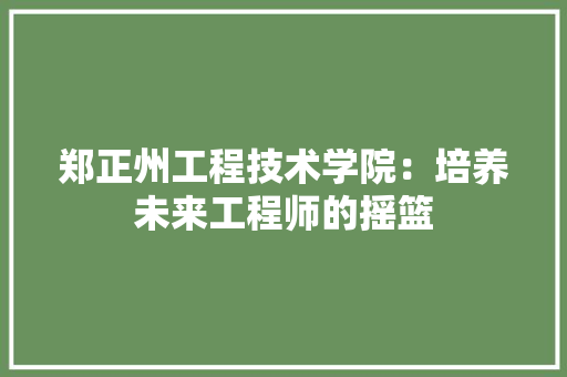 郑正州工程技术学院：培养未来工程师的摇篮 室内设计