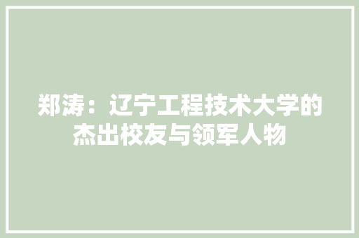 郑涛：辽宁工程技术大学的杰出校友与领军人物 室内设计