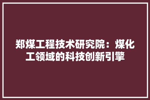 郑煤工程技术研究院：煤化工领域的科技创新引擎 室内设计