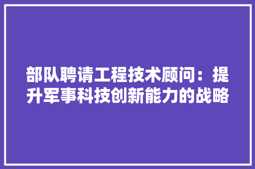 部队聘请工程技术顾问：提升军事科技创新能力的战略布局