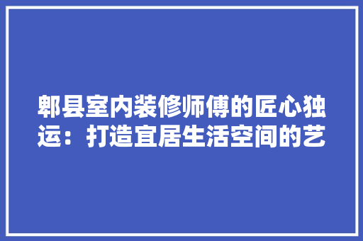 郫县室内装修师傅的匠心独运：打造宜居生活空间的艺术