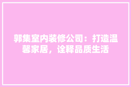 郭集室内装修公司：打造温馨家居，诠释品质生活 室内设计