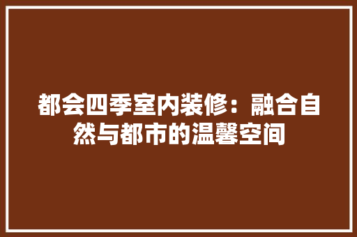都会四季室内装修：融合自然与都市的温馨空间 室内设计