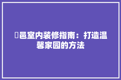 鄠邑室内装修指南：打造温馨家园的方法 室内设计