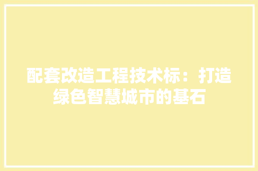 配套改造工程技术标：打造绿色智慧城市的基石