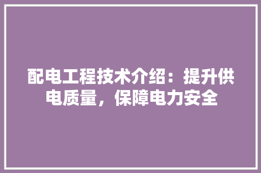 配电工程技术介绍：提升供电质量，保障电力安全