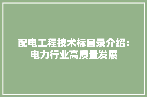 配电工程技术标目录介绍：电力行业高质量发展