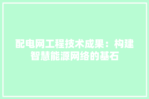 配电网工程技术成果：构建智慧能源网络的基石
