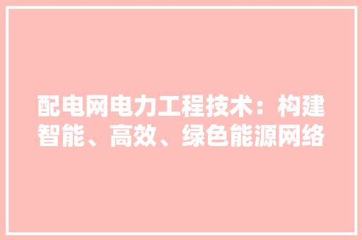 配电网电力工程技术：构建智能、高效、绿色能源网络