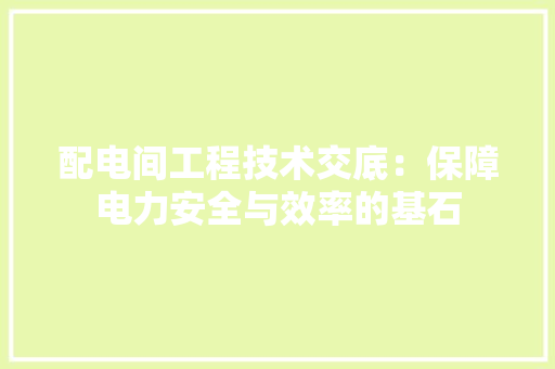 配电间工程技术交底：保障电力安全与效率的基石