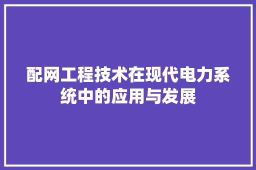 配网工程技术在现代电力系统中的应用与发展