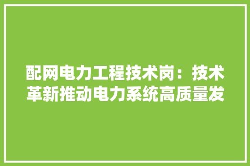 配网电力工程技术岗：技术革新推动电力系统高质量发展 室内设计