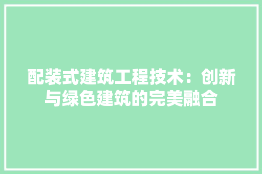 配装式建筑工程技术：创新与绿色建筑的完美融合 室内设计