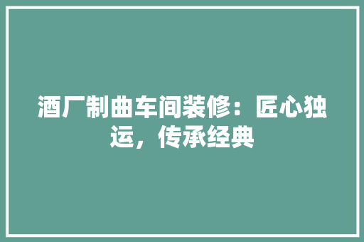 酒厂制曲车间装修：匠心独运，传承经典
