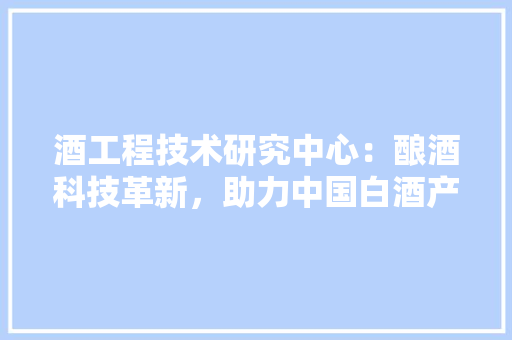 酒工程技术研究中心：酿酒科技革新，助力中国白酒产业腾飞 室内设计