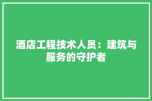 酒店工程技术人员：建筑与服务的守护者