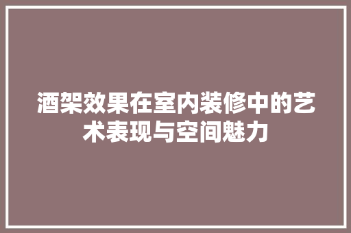 酒架效果在室内装修中的艺术表现与空间魅力