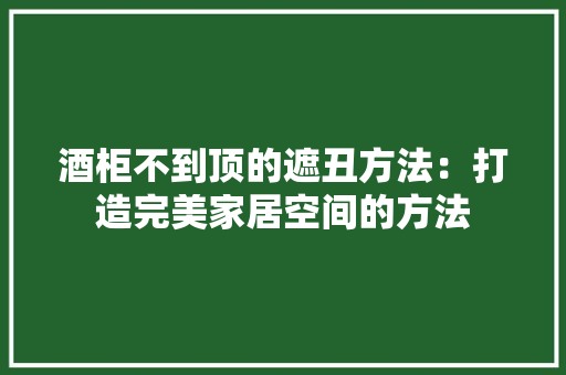 酒柜不到顶的遮丑方法：打造完美家居空间的方法