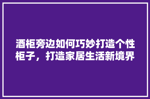 酒柜旁边如何巧妙打造个性柜子，打造家居生活新境界