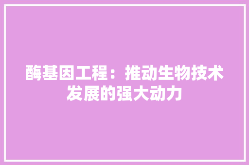 酶基因工程：推动生物技术发展的强大动力