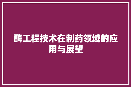 酶工程技术在制药领域的应用与展望