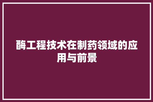 酶工程技术在制药领域的应用与前景