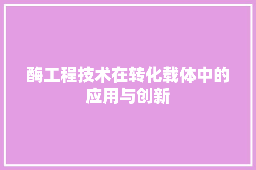 酶工程技术在转化载体中的应用与创新 室内设计