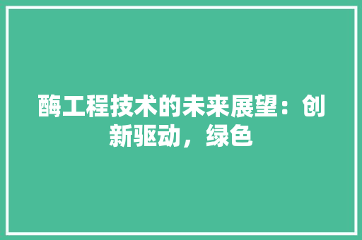 酶工程技术的未来展望：创新驱动，绿色