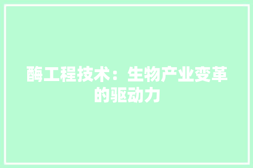 酶工程技术：生物产业变革的驱动力