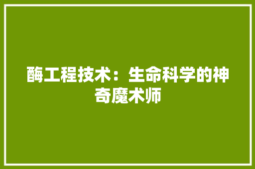 酶工程技术：生命科学的神奇魔术师