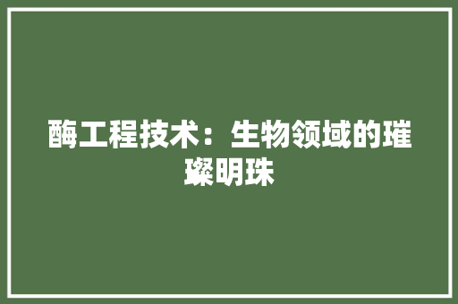 酶工程技术：生物领域的璀璨明珠