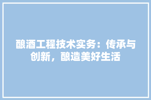 酿酒工程技术实务：传承与创新，酿造美好生活