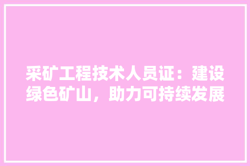 采矿工程技术人员证：建设绿色矿山，助力可持续发展
