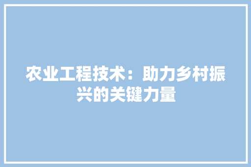 农业工程技术：助力乡村振兴的关键力量