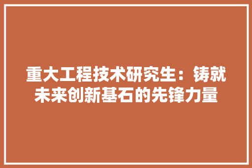 重大工程技术研究生：铸就未来创新基石的先锋力量 室内设计