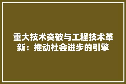 重大技术突破与工程技术革新：推动社会进步的引擎 室内设计