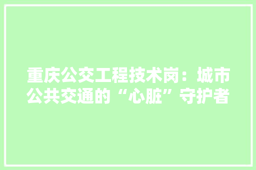 重庆公交工程技术岗：城市公共交通的“心脏”守护者