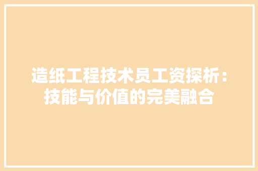 造纸工程技术员工资探析：技能与价值的完美融合