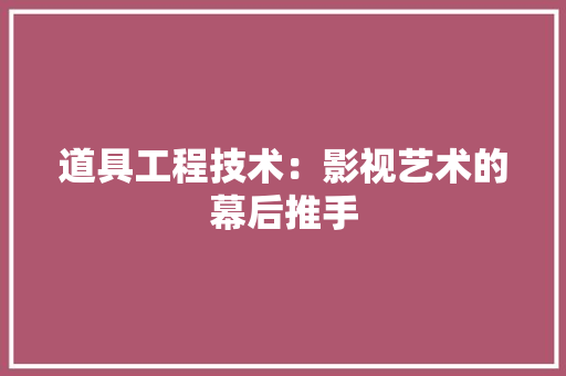 道具工程技术：影视艺术的幕后推手 室内设计