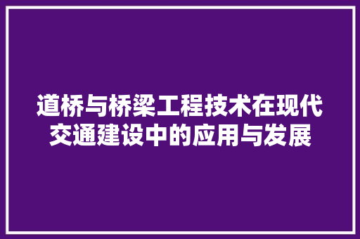 道桥与桥梁工程技术在现代交通建设中的应用与发展 室内设计