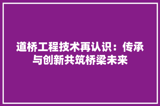 道桥工程技术再认识：传承与创新共筑桥梁未来 室内设计