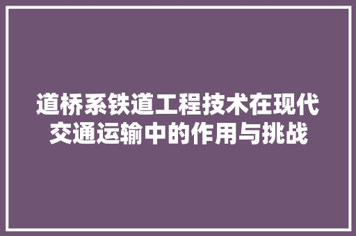 道桥系铁道工程技术在现代交通运输中的作用与挑战
