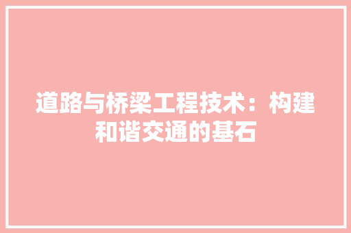 道路与桥梁工程技术：构建和谐交通的基石