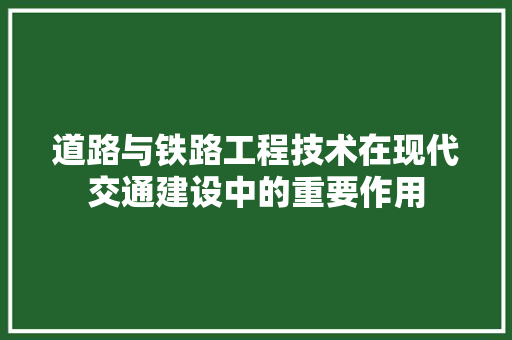 道路与铁路工程技术在现代交通建设中的重要作用 室内设计
