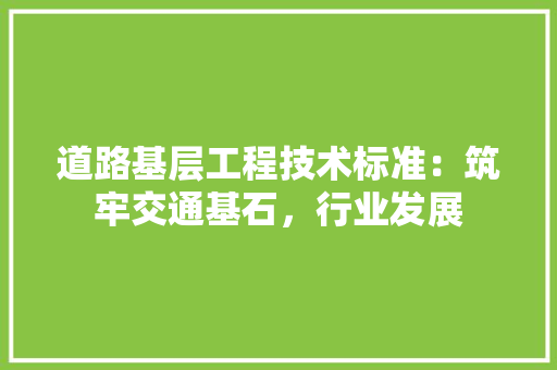 道路基层工程技术标准：筑牢交通基石，行业发展