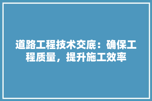 道路工程技术交底：确保工程质量，提升施工效率 室内设计